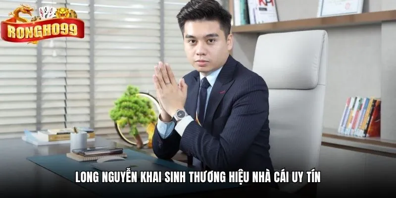 long nguyen khai sinh thuong hieu nha cai uy tin Long Nguyễn khai sinh thương hiệu nhà cái uy tín